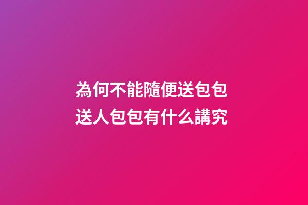 為何不能隨便送包包 送人包包有什么講究